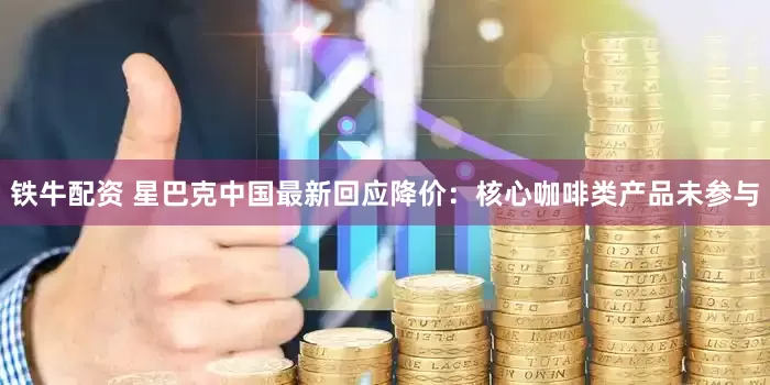 铁牛配资 星巴克中国最新回应降价：核心咖啡类产品未参与