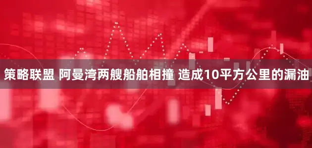策略联盟 阿曼湾两艘船舶相撞 造成10平方公里的漏油