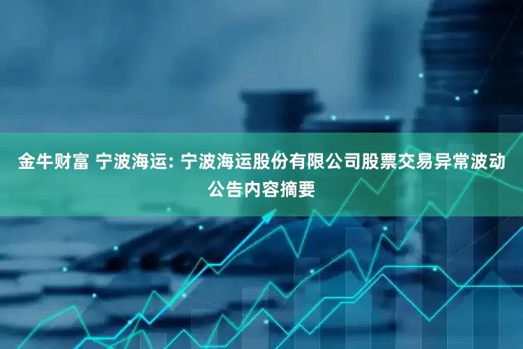 金牛财富 宁波海运: 宁波海运股份有限公司股票交易异常波动公告内容摘要