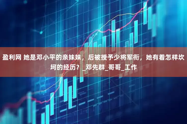 盈利网 她是邓小平的亲妹妹，后被授予少将军衔，她有着怎样坎坷的经历？_邓先群_哥哥_工作