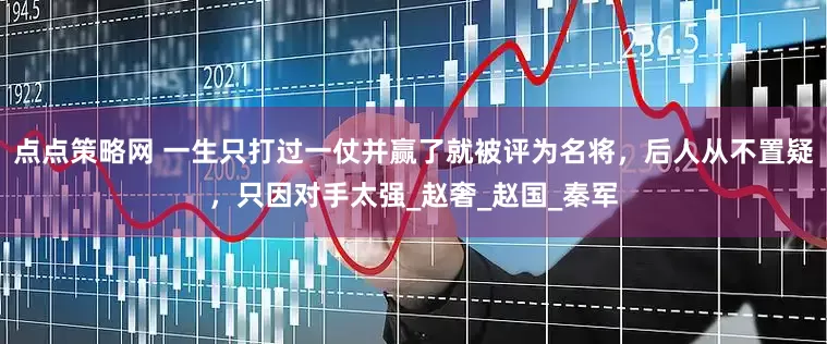点点策略网 一生只打过一仗并赢了就被评为名将，后人从不置疑，只因对手太强_赵奢_赵国_秦军