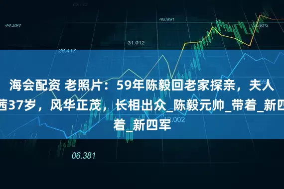海会配资 老照片：59年陈毅回老家探亲，夫人张茜37岁，风华正茂，长相出众_陈毅元帅_带着_新四军