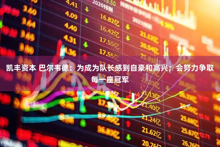 凯丰资本 巴尔韦德：为成为队长感到自豪和高兴；会努力争取每一座冠军