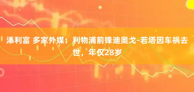 添利富 多家外媒：利物浦前锋迪奥戈-若塔因车祸去世，年仅28岁