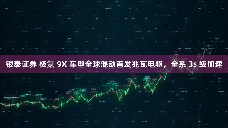 银泰证券 极氪 9X 车型全球混动首发兆瓦电驱，全系 3s 级加速