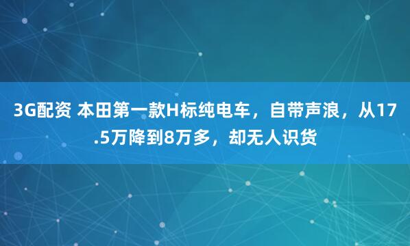 3G配资 本田第一款H标纯电车，自带声浪，从17.5万降到8万多，却无人识货