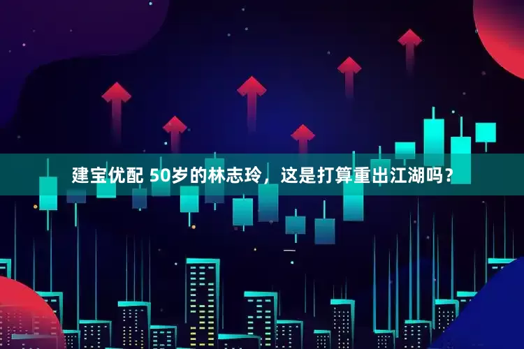 建宝优配 50岁的林志玲，这是打算重出江湖吗？