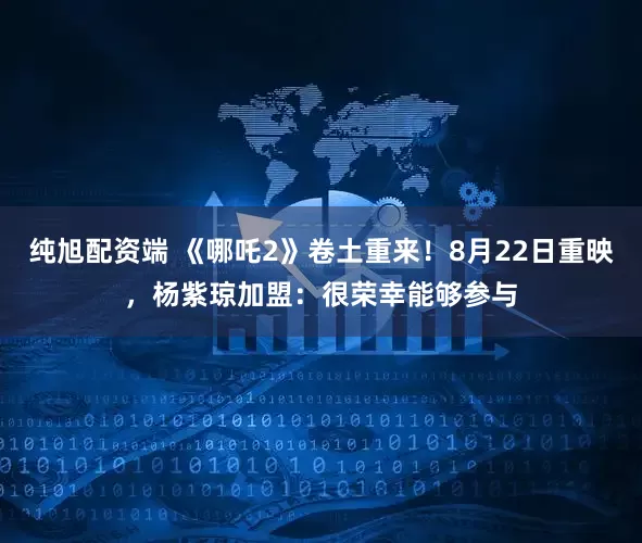 纯旭配资端 《哪吒2》卷土重来！8月22日重映，杨紫琼加盟：很荣幸能够参与