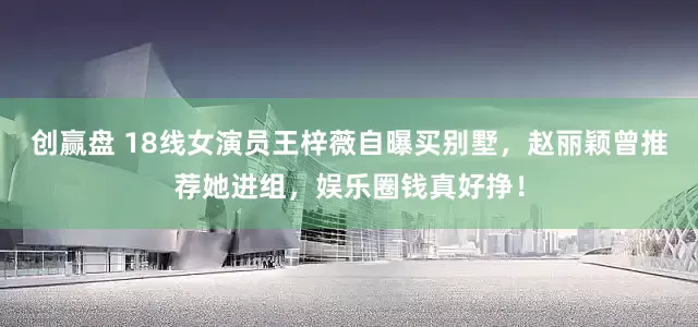 创赢盘 18线女演员王梓薇自曝买别墅，赵丽颖曾推荐她进组，娱乐圈钱真好挣！