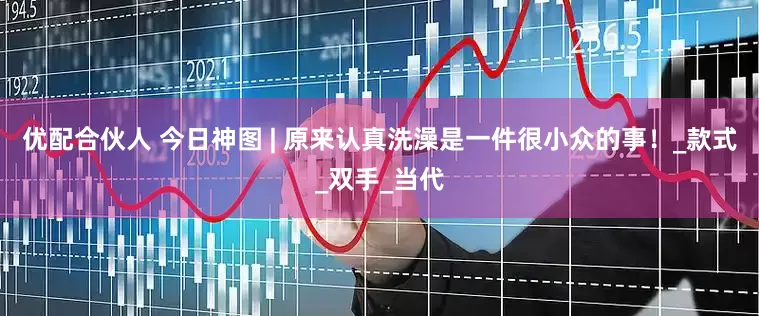 优配合伙人 今日神图 | 原来认真洗澡是一件很小众的事！_款式_双手_当代