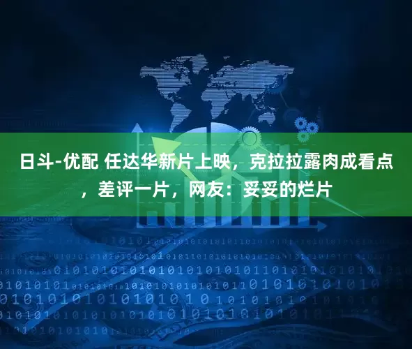 日斗-优配 任达华新片上映，克拉拉露肉成看点，差评一片，网友：妥妥的烂片