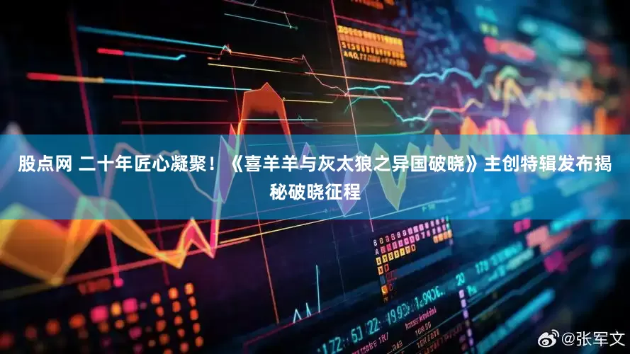 股点网 二十年匠心凝聚！《喜羊羊与灰太狼之异国破晓》主创特辑发布揭秘破晓征程