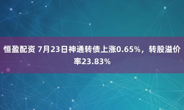 恒盈配资 7月23日神通转债上涨0.65%，转股溢价率23.83%