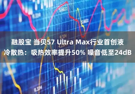 融股宝 当贝S7 Ultra Max行业首创液冷散热：吸热效率提升50% 噪音低至24dB