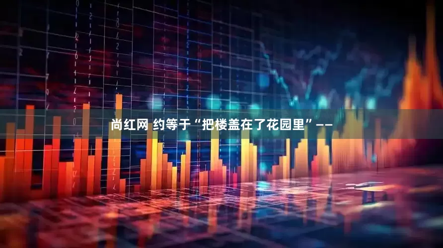 尚红网 约等于“把楼盖在了花园里”——