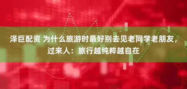 泽巨配资 为什么旅游时最好别去见老同学老朋友，过来人：旅行越纯粹越自在