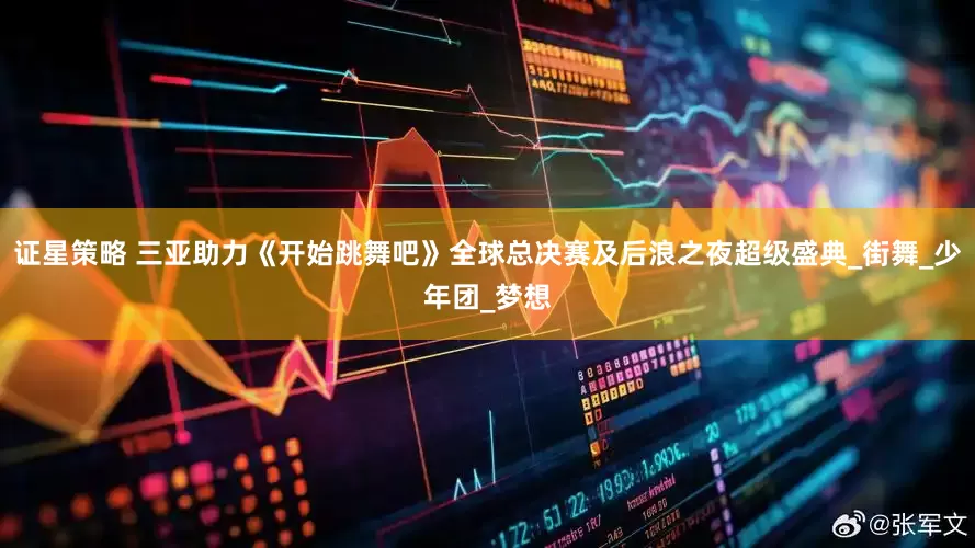 证星策略 三亚助力《开始跳舞吧》全球总决赛及后浪之夜超级盛典_街舞_少年团_梦想