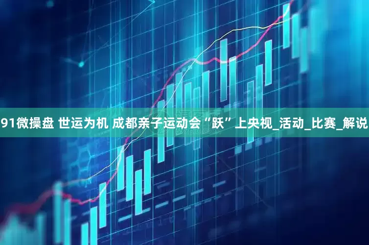 91微操盘 世运为机 成都亲子运动会“跃”上央视_活动_比赛_解说