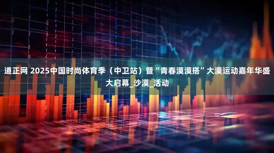 道正网 2025中国时尚体育季（中卫站）暨“青春漠漠搭”大漠运动嘉年华盛大启幕_沙漠_活动