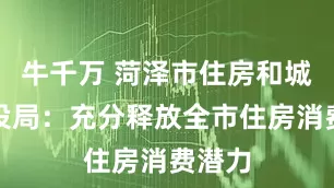 牛千万 菏泽市住房和城乡建设局：充分释放全市住房消费潜力
