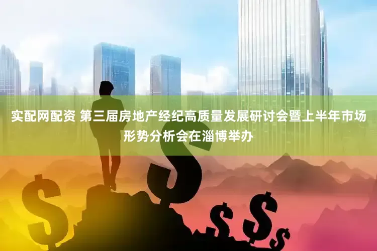 实配网配资 第三届房地产经纪高质量发展研讨会暨上半年市场形势分析会在淄博举办