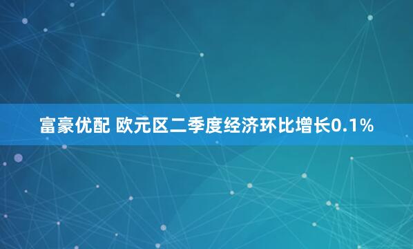 富豪优配 欧元区二季度经济环比增长0.1%