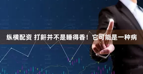 纵横配资 打鼾并不是睡得香！它可能是一种病