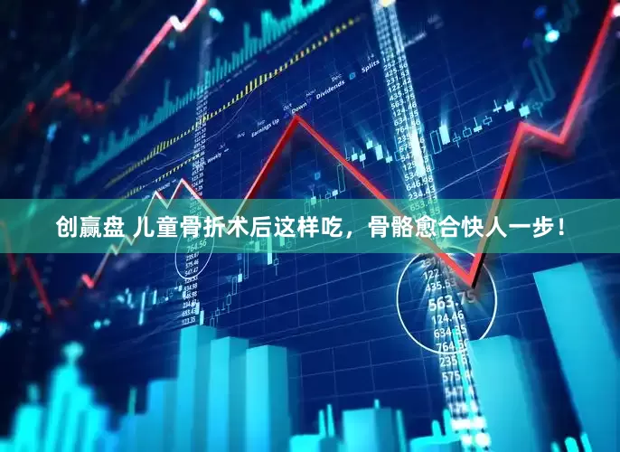 创赢盘 儿童骨折术后这样吃，骨骼愈合快人一步！