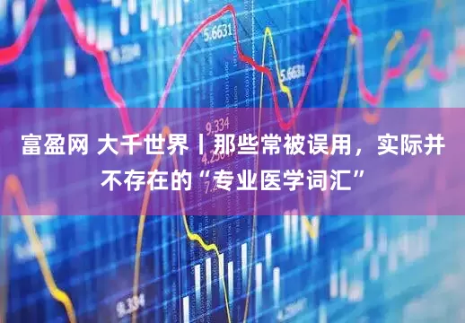 富盈网 大千世界丨那些常被误用，实际并不存在的“专业医学词汇”