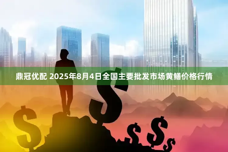 鼎冠优配 2025年8月4日全国主要批发市场黄鳝价格行情