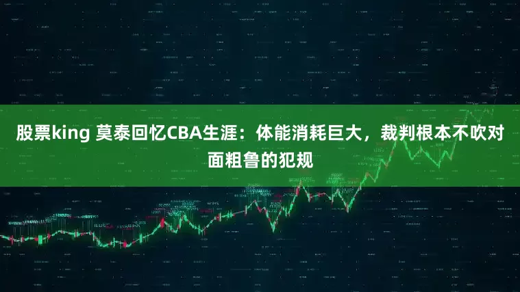 股票king 莫泰回忆CBA生涯：体能消耗巨大，裁判根本不吹对面粗鲁的犯规