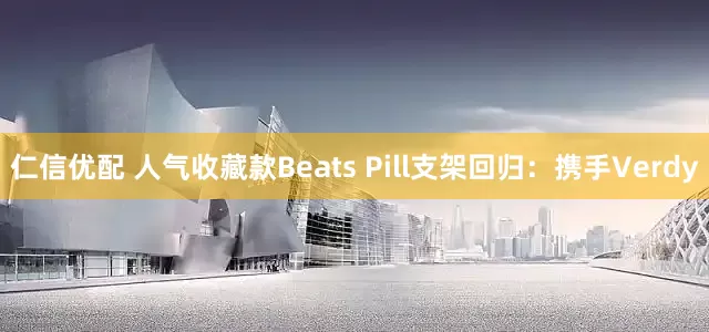 仁信优配 人气收藏款Beats Pill支架回归：携手Verdy