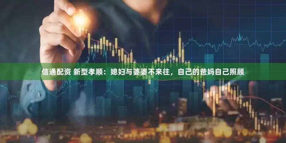 信通配资 新型孝顺：媳妇与婆婆不来往，自己的爸妈自己照顾