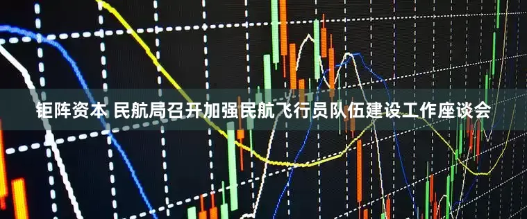 钜阵资本 民航局召开加强民航飞行员队伍建设工作座谈会
