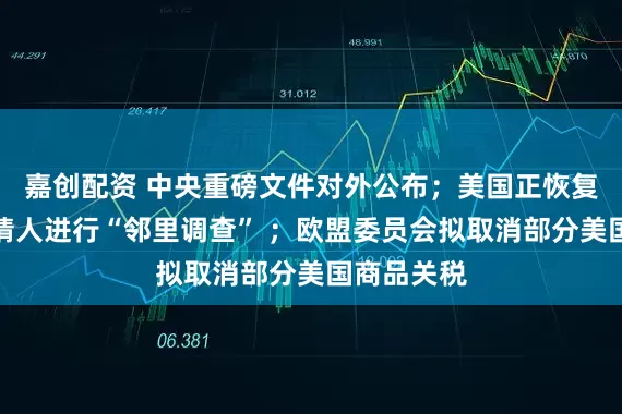 嘉创配资 中央重磅文件对外公布；美国正恢复对移民申请人进行“邻里调查” ；欧盟委员会拟取消部分美国商品关税
