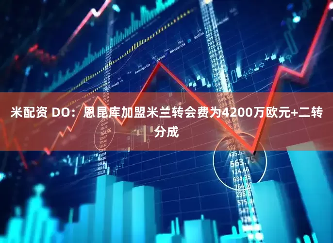 米配资 DO：恩昆库加盟米兰转会费为4200万欧元+二转分成