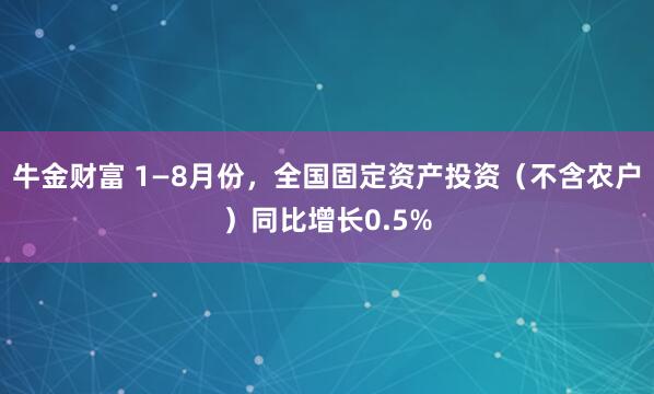 牛金财富 1—8月份，全国固定资产投资（不含农户）同比增长0.5%