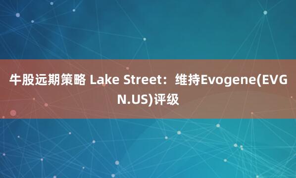 牛股远期策略 Lake Street：维持Evogene(EVGN.US)评级