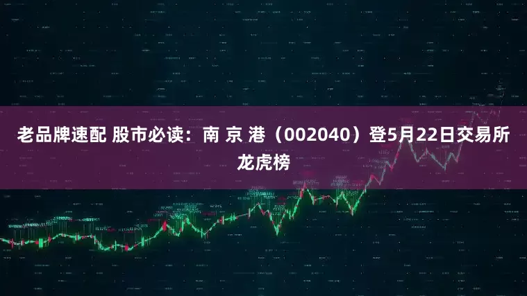 老品牌速配 股市必读：南 京 港（002040）登5月22日交易所龙虎榜