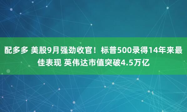 配多多 美股9月强劲收官！标普500录得14年来最佳表现 英伟达市值突破4.5万亿