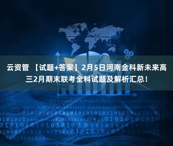 云资管 【试题+答案】2月5日河南金科新未来高三2月期末联考全科试题及解析汇总！