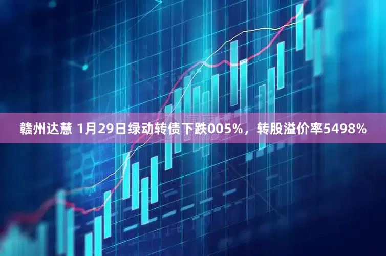 赣州达慧 1月29日绿动转债下跌005%，转股溢价率5498%