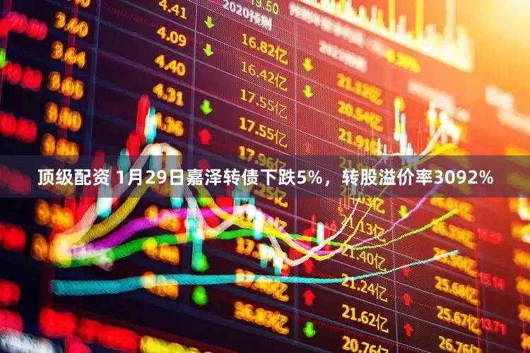 顶级配资 1月29日嘉泽转债下跌5%，转股溢价率3092%