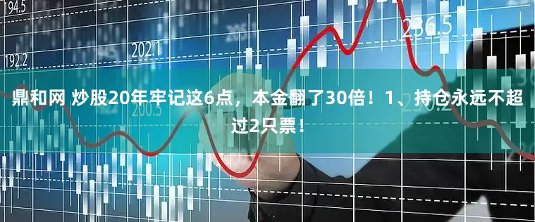 鼎和网 炒股20年牢记这6点，本金翻了30倍！1、持仓永远不超过2只票！