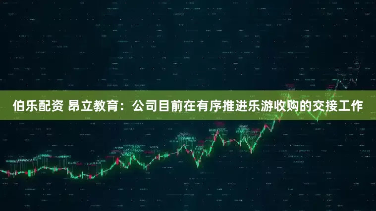 伯乐配资 昂立教育：公司目前在有序推进乐游收购的交接工作