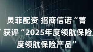 灵菲配资 招商信诺“菁英保”获评“2025年度领航保险产品”