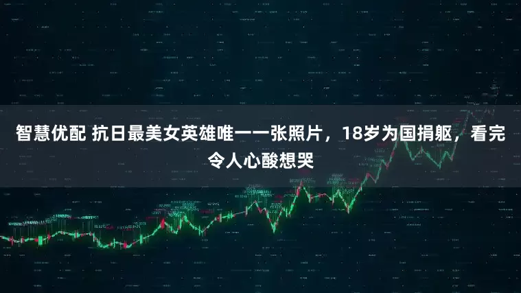 智慧优配 抗日最美女英雄唯一一张照片，18岁为国捐躯，看完令人心酸想哭