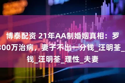 博泰配资 21年AA制婚姻真相：罗家英花光300万治病，妻子不出一分钱_汪明荃_理性_夫妻