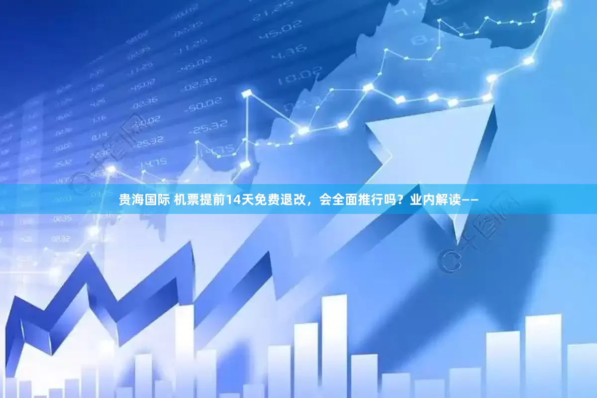 贵海国际 机票提前14天免费退改，会全面推行吗？业内解读——