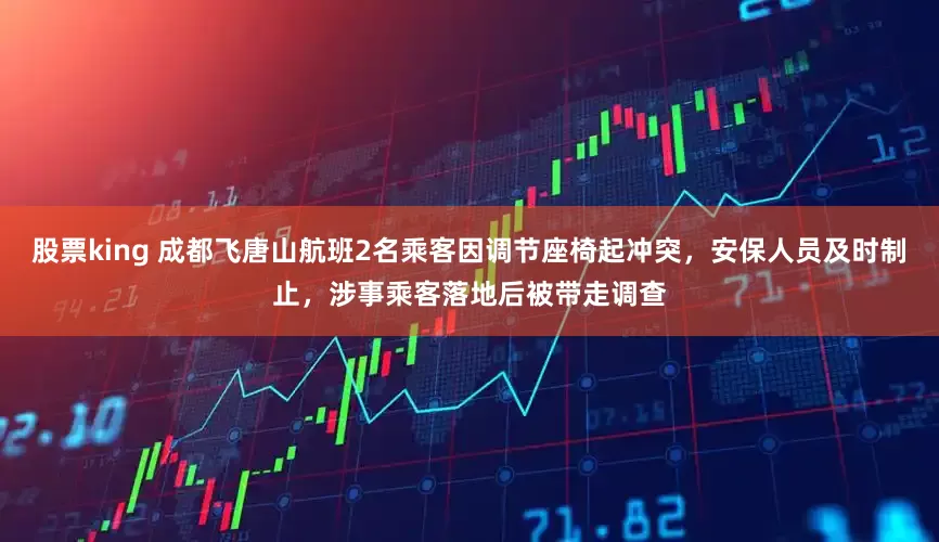股票king 成都飞唐山航班2名乘客因调节座椅起冲突，安保人员及时制止，涉事乘客落地后被带走调查